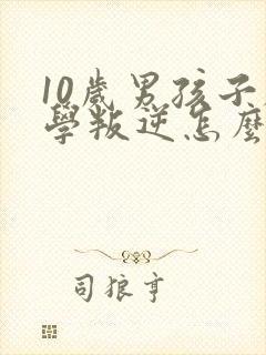 10岁男孩子厌学叛逆怎么办