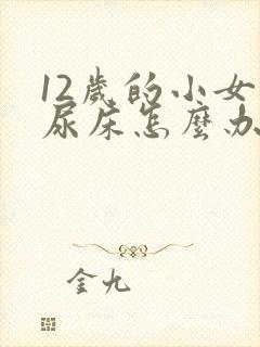 12岁的小女孩尿床怎么办