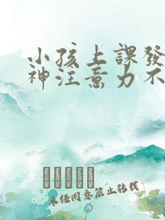 小孩上课发呆走神注意力不集中