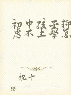 初中孩子抑郁焦虑不上学怎么办