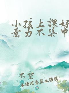 小孩上课好动注意力不集中怎么回事