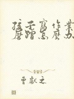 孩子写作业贪玩磨蹭怎么办