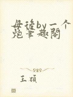 母后by一个老炮笔趣阁