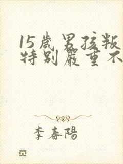 15岁男孩叛逆特别严重不上学