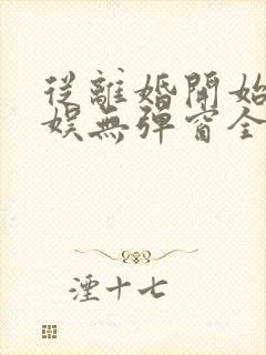 从离婚开始的文娱无弹窗全文免费阅读