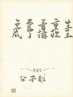 免费看重生后我成了摄政王的掌心宠