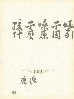 孩子嗓子哑了是什么原因引起的