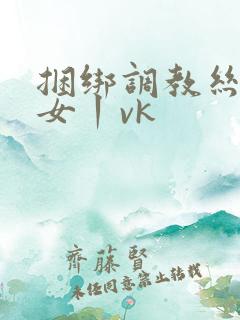 捆绑调教丝袜美女丨vk