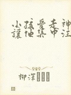 小孩爱走神如何让他集中注意力