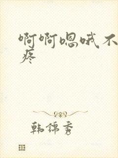 啊啊嗯哦不要好疼