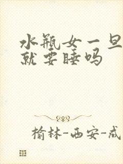 水瓶女一旦见面就要睡吗