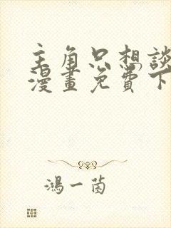 主角只想谈恋爱漫画免费下载