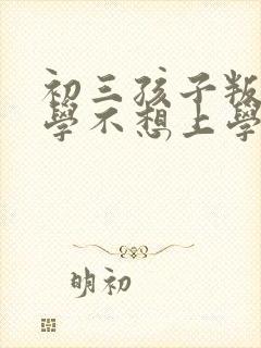 初三孩子叛逆厌学不想上学怎么办