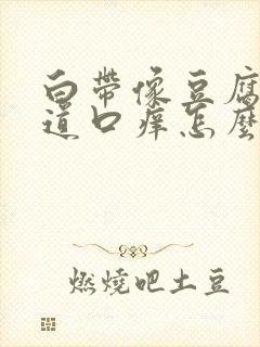 白带像豆腐渣阴道口痒怎么回事