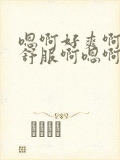 嗯啊好爽啊啊好舒服啊嗯啊