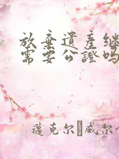 放弃遗产继承权需要公证吗