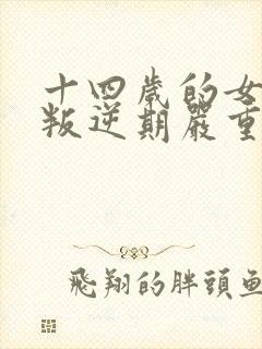 十四岁的女孩子叛逆期严重怎么办