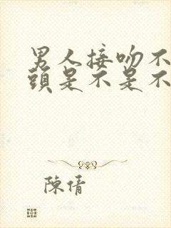 男人接吻不伸舌头是不是不爱女人