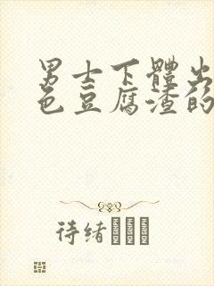 男士下体出现白色豆腐渣的物体是什么引起的