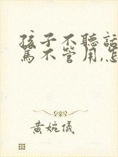 孩子不听话,打骂不管用,怎么教育