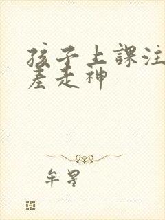 孩子上课注意力差走神