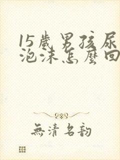 15岁男孩尿有泡沫怎么回事