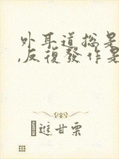 外耳道总是流水,反复发作是怎么回事