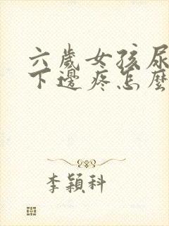 六岁女孩尿完尿下边疼怎么回事