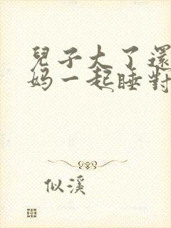 儿子大了还和妈妈一起睡对心理有什么影响