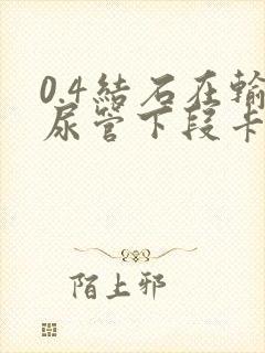 0.4结石在输尿管下段卡住怎么办