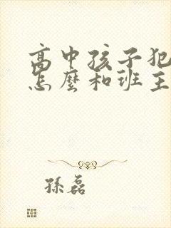 高中孩子犯错了怎么和班主任沟通呢