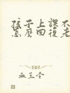 孩子上课不认真怎么回复老师