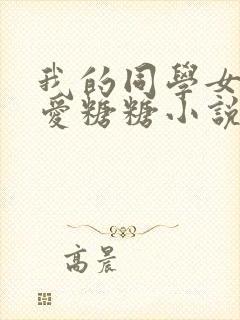 我的同学女友可爱糖糖小说免费阅读