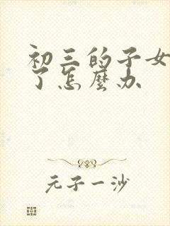 初三的子女厌学了怎么办