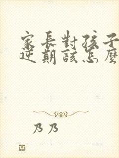 家长对孩子的叛逆期该怎么教育