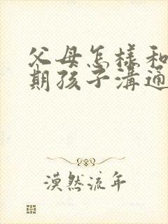 父母怎样和叛逆期孩子沟通