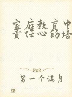 家庭教育中孩子责任心的培养