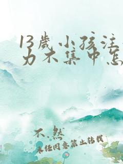 13岁小孩注意力不集中怎么办