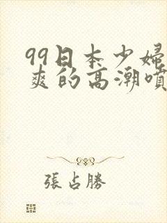 99日本少妇被爽的高潮喷水