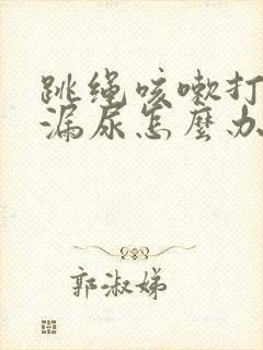 跳绳咳嗽打喷嚏漏尿怎么办