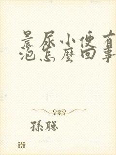 晨尿小便有小泡泡怎么回事