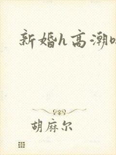 新婚h高潮嗯啊