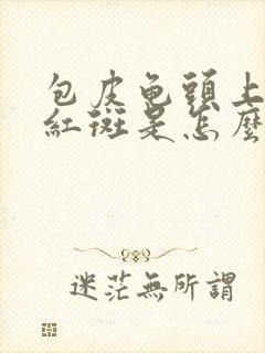 包皮龟头上出现红斑是怎么回事