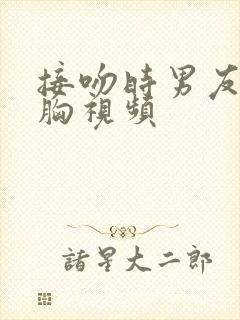 接吻时男友揉我胸视频