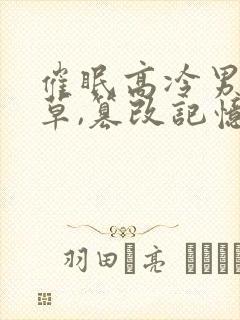 催眠高冷男神校草,篡改记忆小说