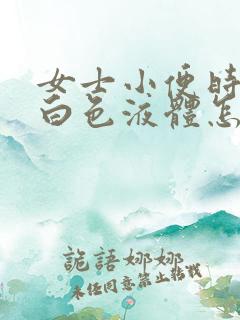 女士小便时尿出白色液体怎么回事