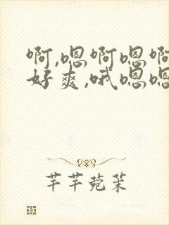 啊,嗯啊嗯啊,好爽,哦嗯嗯