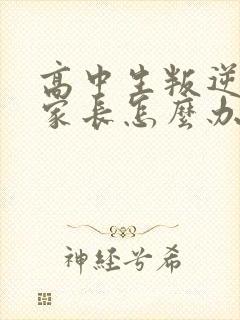 高中生叛逆厌学家长怎么办