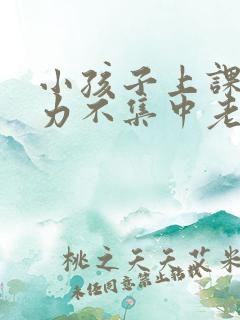 小孩子上课注意力不集中老走神怎么办