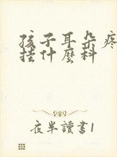 孩子耳朵疼应该挂什么科